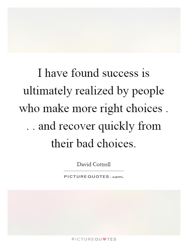 I have found success is ultimately realized by people who make more right choices . . . and recover quickly from their bad choices. Picture Quote #1