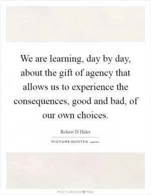 We are learning, day by day, about the gift of agency that allows us to experience the consequences, good and bad, of our own choices Picture Quote #1