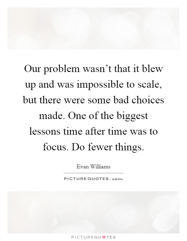 Our problem wasn't that it blew up and was impossible to scale, but there were some bad choices made. One of the biggest lessons time after time was to focus. Do fewer things. Picture Quote #1