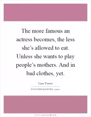 The more famous an actress becomes, the less she’s allowed to eat. Unless she wants to play people’s mothers. And in bad clothes, yet Picture Quote #1