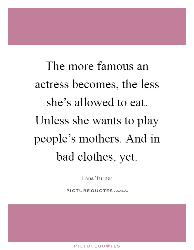 The more famous an actress becomes, the less she's allowed to eat. Unless she wants to play people's mothers. And in bad clothes, yet. Picture Quote #1