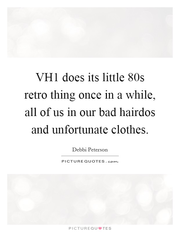 VH1 does its little  80s retro thing once in a while, all of us in our bad hairdos and unfortunate clothes. Picture Quote #1