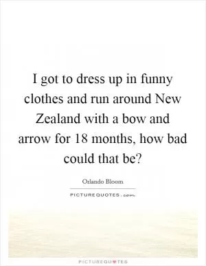 I got to dress up in funny clothes and run around New Zealand with a bow and arrow for 18 months, how bad could that be? Picture Quote #1