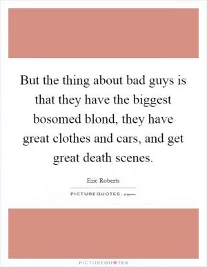 But the thing about bad guys is that they have the biggest bosomed blond, they have great clothes and cars, and get great death scenes Picture Quote #1