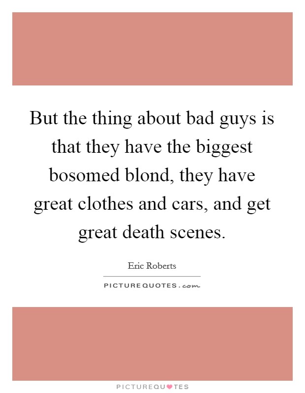 But the thing about bad guys is that they have the biggest bosomed blond, they have great clothes and cars, and get great death scenes. Picture Quote #1