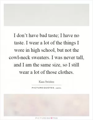 I don’t have bad taste; I have no taste. I wear a lot of the things I wore in high school, but not the cowl-neck sweaters. I was never tall, and I am the same size, so I still wear a lot of those clothes Picture Quote #1