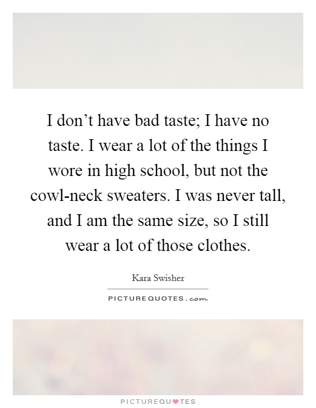 I don't have bad taste; I have no taste. I wear a lot of the things I wore in high school, but not the cowl-neck sweaters. I was never tall, and I am the same size, so I still wear a lot of those clothes. Picture Quote #1