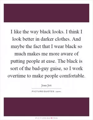 I like the way black looks. I think I look better in darker clothes. And maybe the fact that I wear black so much makes me more aware of putting people at ease. The black is sort of the bad-guy guise, so I work overtime to make people comfortable Picture Quote #1