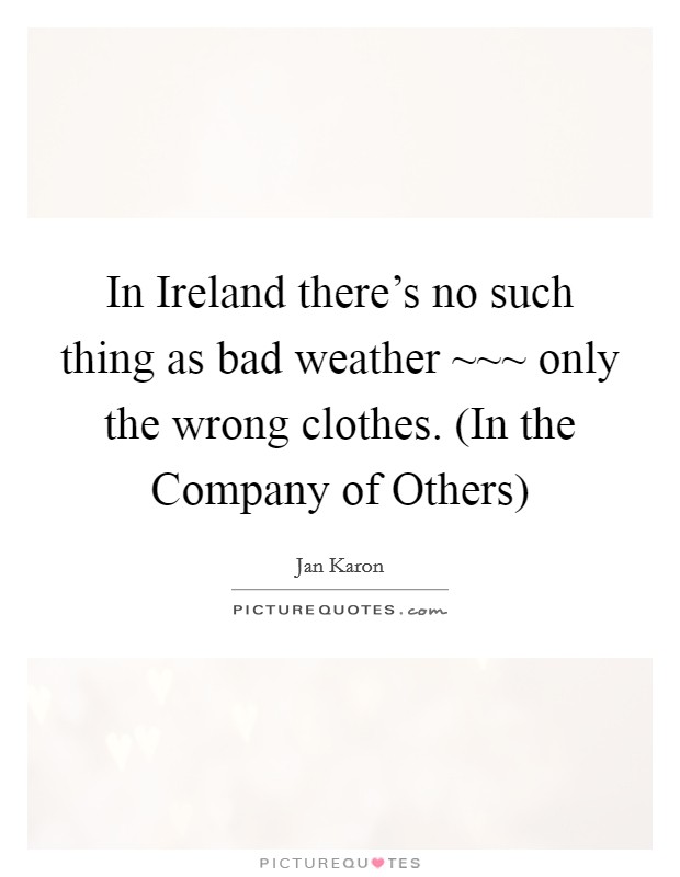 In Ireland there's no such thing as bad weather ~~~ only the wrong clothes. (In the Company of Others) Picture Quote #1