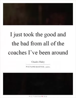 I just took the good and the bad from all of the coaches I’ve been around Picture Quote #1