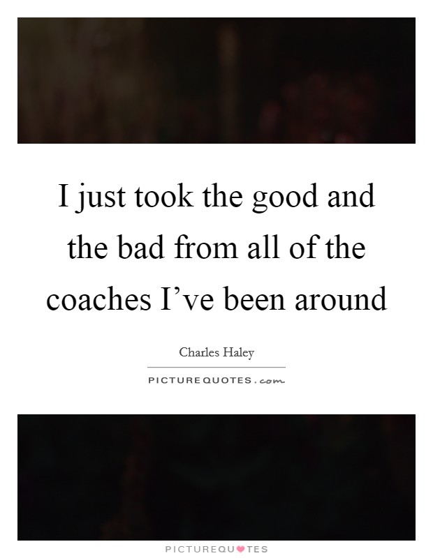 I just took the good and the bad from all of the coaches I've been around Picture Quote #1