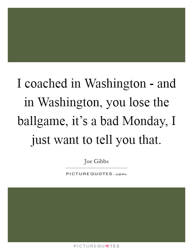 I coached in Washington - and in Washington, you lose the ballgame, it's a bad Monday, I just want to tell you that. Picture Quote #1