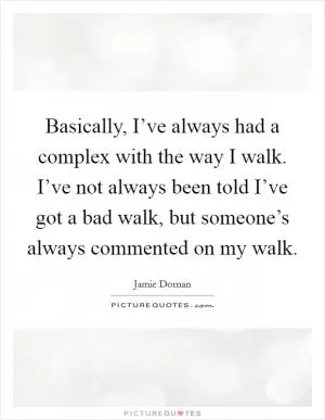 Basically, I’ve always had a complex with the way I walk. I’ve not always been told I’ve got a bad walk, but someone’s always commented on my walk Picture Quote #1