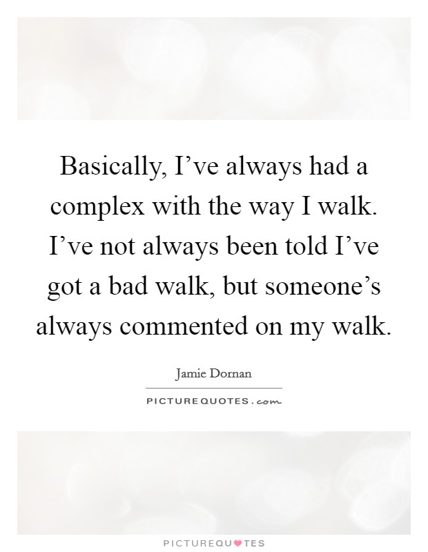 Basically, I've always had a complex with the way I walk. I've not always been told I've got a bad walk, but someone's always commented on my walk. Picture Quote #1