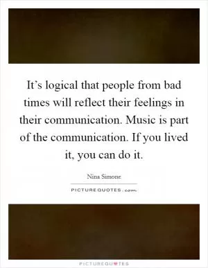 It’s logical that people from bad times will reflect their feelings in their communication. Music is part of the communication. If you lived it, you can do it Picture Quote #1