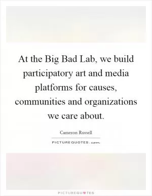 At the Big Bad Lab, we build participatory art and media platforms for causes, communities and organizations we care about Picture Quote #1