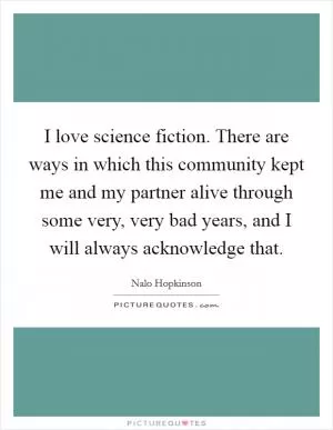 I love science fiction. There are ways in which this community kept me and my partner alive through some very, very bad years, and I will always acknowledge that Picture Quote #1