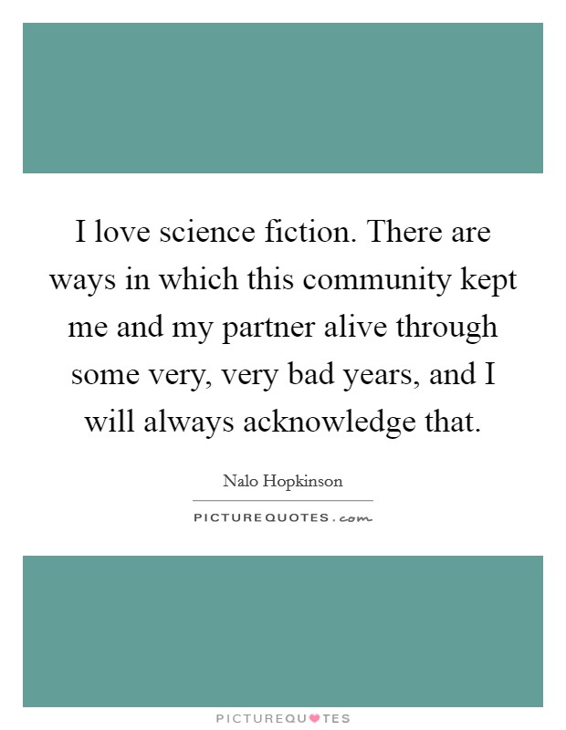 I love science fiction. There are ways in which this community kept me and my partner alive through some very, very bad years, and I will always acknowledge that. Picture Quote #1