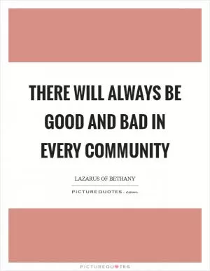 There will always be good and bad in every community Picture Quote #1