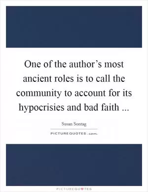 One of the author’s most ancient roles is to call the community to account for its hypocrisies and bad faith  Picture Quote #1
