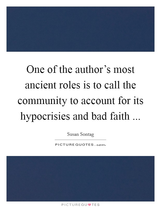 One of the author's most ancient roles is to call the community to account for its hypocrisies and bad faith ... Picture Quote #1