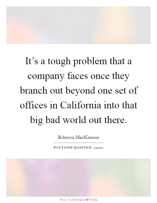 It's a tough problem that a company faces once they branch out beyond one set of offices in California into that big bad world out there. Picture Quote #1