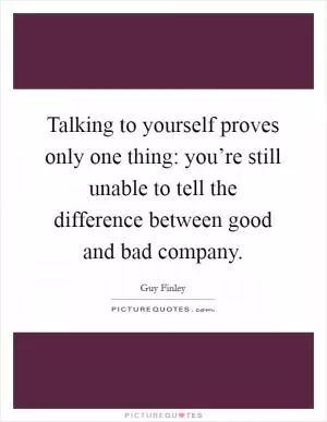 Talking to yourself proves only one thing: you’re still unable to tell the difference between good and bad company Picture Quote #1