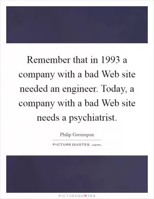 Remember that in 1993 a company with a bad Web site needed an engineer. Today, a company with a bad Web site needs a psychiatrist Picture Quote #1