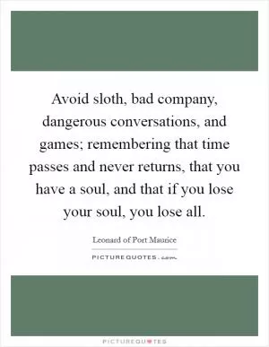 Avoid sloth, bad company, dangerous conversations, and games; remembering that time passes and never returns, that you have a soul, and that if you lose your soul, you lose all Picture Quote #1