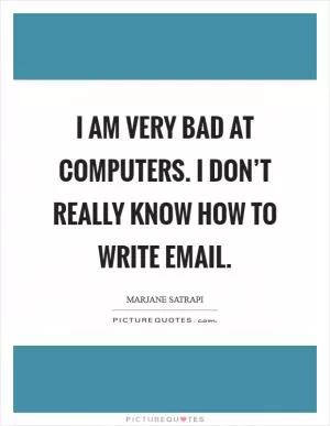 I am very bad at computers. I don’t really know how to write email Picture Quote #1
