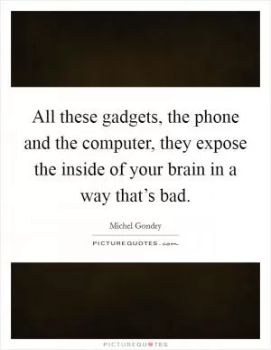 All these gadgets, the phone and the computer, they expose the inside of your brain in a way that’s bad Picture Quote #1