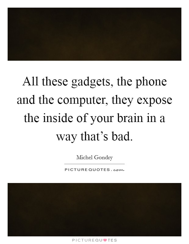 All these gadgets, the phone and the computer, they expose the inside of your brain in a way that's bad. Picture Quote #1