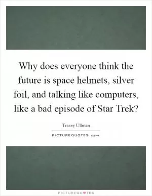 Why does everyone think the future is space helmets, silver foil, and talking like computers, like a bad episode of Star Trek? Picture Quote #1