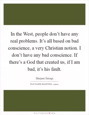 In the West, people don’t have any real problems. It’s all based on bad conscience, a very Christian notion. I don’t have any bad conscience. If there’s a God that created us, if I am bad, it’s his fault Picture Quote #1