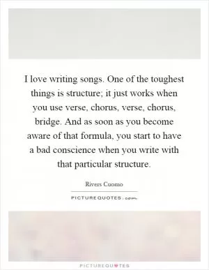 I love writing songs. One of the toughest things is structure; it just works when you use verse, chorus, verse, chorus, bridge. And as soon as you become aware of that formula, you start to have a bad conscience when you write with that particular structure Picture Quote #1