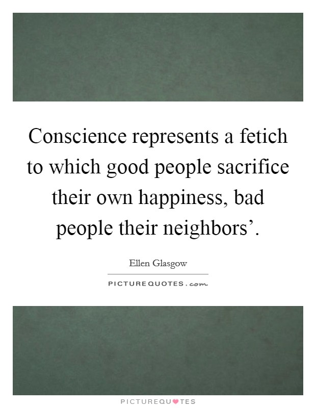 Conscience represents a fetich to which good people sacrifice their own happiness, bad people their neighbors'. Picture Quote #1