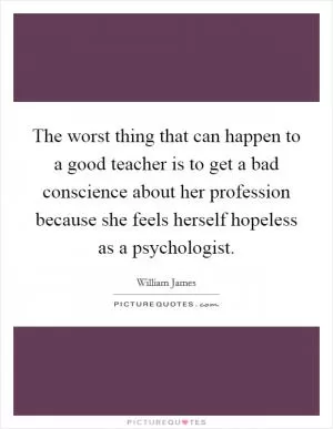 The worst thing that can happen to a good teacher is to get a bad conscience about her profession because she feels herself hopeless as a psychologist Picture Quote #1
