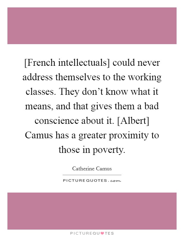 [French intellectuals] could never address themselves to the working classes. They don't know what it means, and that gives them a bad conscience about it. [Albert] Camus has a greater proximity to those in poverty. Picture Quote #1