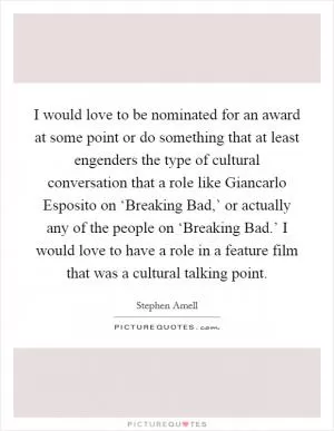 I would love to be nominated for an award at some point or do something that at least engenders the type of cultural conversation that a role like Giancarlo Esposito on ‘Breaking Bad,’ or actually any of the people on ‘Breaking Bad.’ I would love to have a role in a feature film that was a cultural talking point Picture Quote #1