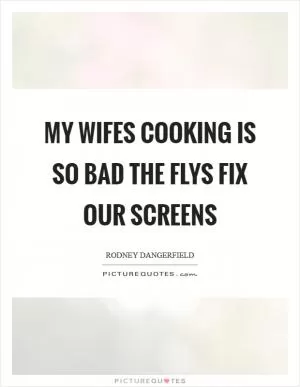 My wifes cooking is so bad the flys fix our screens Picture Quote #1