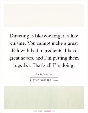 Directing is like cooking, it’s like cuisine. You cannot make a great dish with bad ingredients. I have great actors, and I’m putting them together. That’s all I’m doing Picture Quote #1
