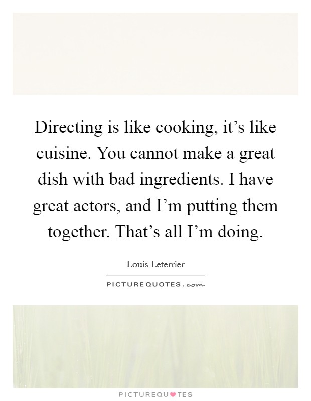 Directing is like cooking, it's like cuisine. You cannot make a great dish with bad ingredients. I have great actors, and I'm putting them together. That's all I'm doing. Picture Quote #1