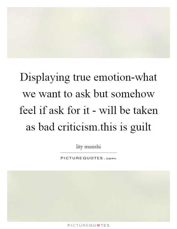 Displaying true emotion-what we want to ask but somehow feel if ask for it - will be taken as bad criticism.this is guilt Picture Quote #1