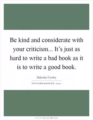 Be kind and considerate with your criticism... It’s just as hard to write a bad book as it is to write a good book Picture Quote #1