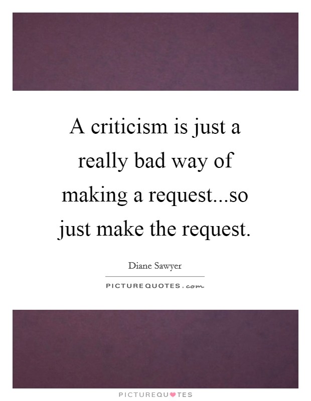 A criticism is just a really bad way of making a request...so just make the request. Picture Quote #1