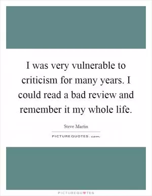 I was very vulnerable to criticism for many years. I could read a bad review and remember it my whole life Picture Quote #1