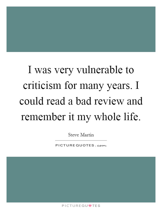 I was very vulnerable to criticism for many years. I could read a bad review and remember it my whole life. Picture Quote #1