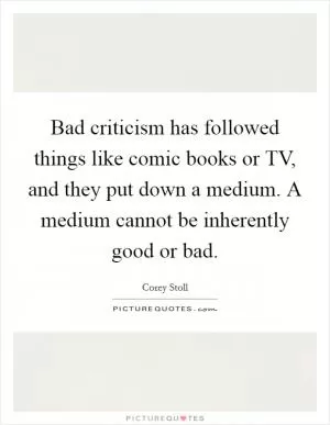 Bad criticism has followed things like comic books or TV, and they put down a medium. A medium cannot be inherently good or bad Picture Quote #1