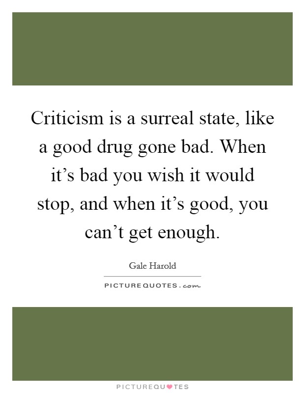 Criticism is a surreal state, like a good drug gone bad. When it's bad you wish it would stop, and when it's good, you can't get enough. Picture Quote #1