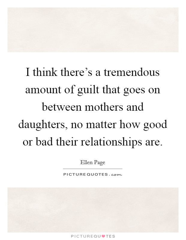 I think there's a tremendous amount of guilt that goes on between mothers and daughters, no matter how good or bad their relationships are. Picture Quote #1